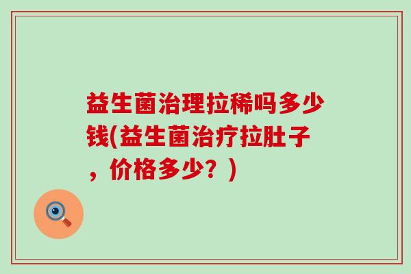 益生菌理拉稀吗多少钱(益生菌拉肚子，价格多少？)