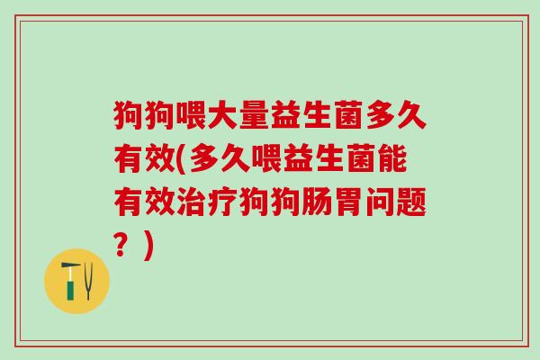 狗狗喂大量益生菌多久有效(多久喂益生菌能有效狗狗肠胃问题？)