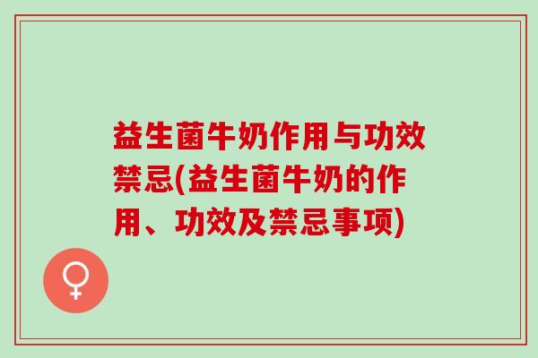 益生菌牛奶作用与功效禁忌(益生菌牛奶的作用、功效及禁忌事项)