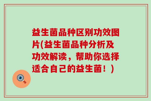 益生菌品种区别功效图片(益生菌品种分析及功效解读，帮助你选择适合自己的益生菌！)