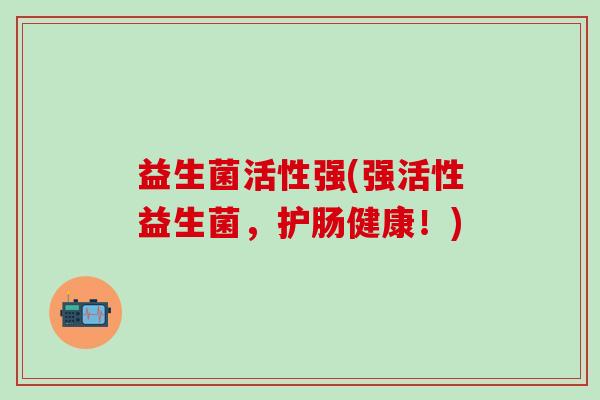 益生菌活性强(强活性益生菌，护肠健康！)