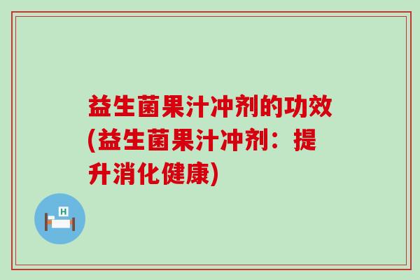 益生菌果汁冲剂的功效(益生菌果汁冲剂：提升消化健康)