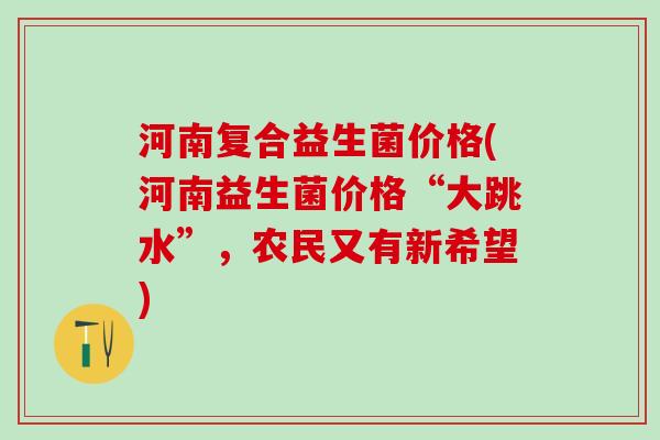 河南复合益生菌价格(河南益生菌价格“大跳水”，农民又有新希望)