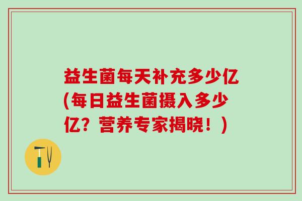 益生菌每天补充多少亿(每日益生菌摄入多少亿？营养专家揭晓！)