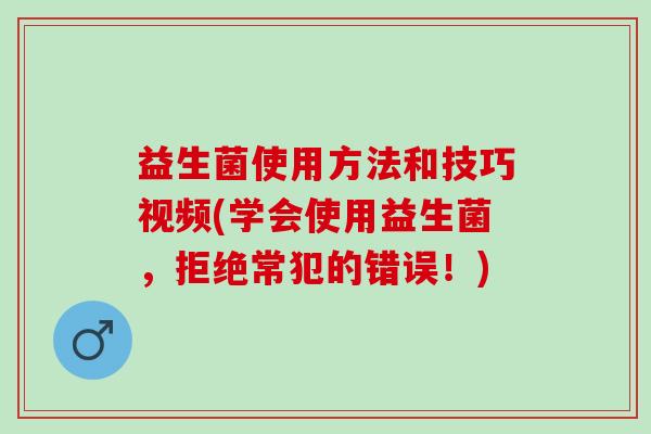 益生菌使用方法和技巧视频(学会使用益生菌，拒绝常犯的错误！)