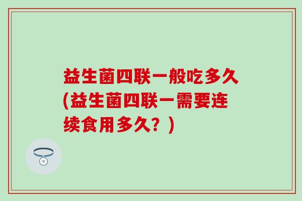 益生菌四联一般吃多久(益生菌四联一需要连续食用多久？)