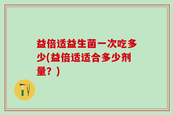 益倍适益生菌一次吃多少(益倍适适合多少剂量？)