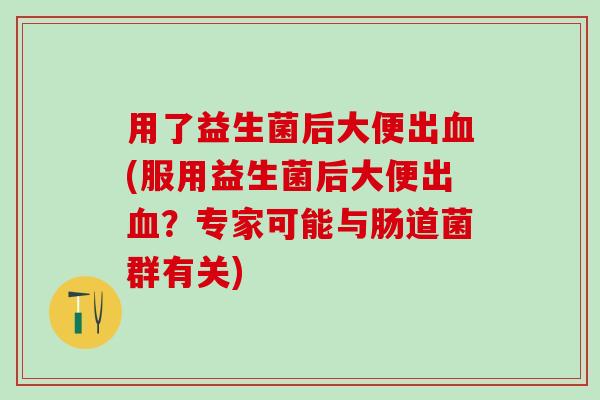 用了益生菌后大便出(服用益生菌后大便出？专家可能与肠道菌群有关)