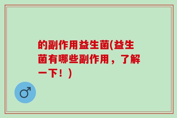 的副作用益生菌(益生菌有哪些副作用，了解一下！)