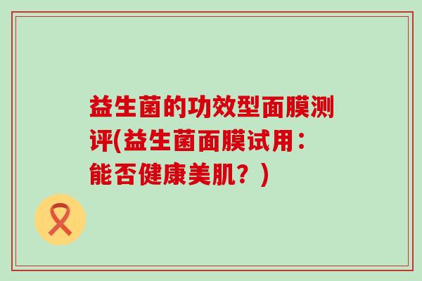 益生菌的功效型面膜测评(益生菌面膜试用：能否健康美肌？)
