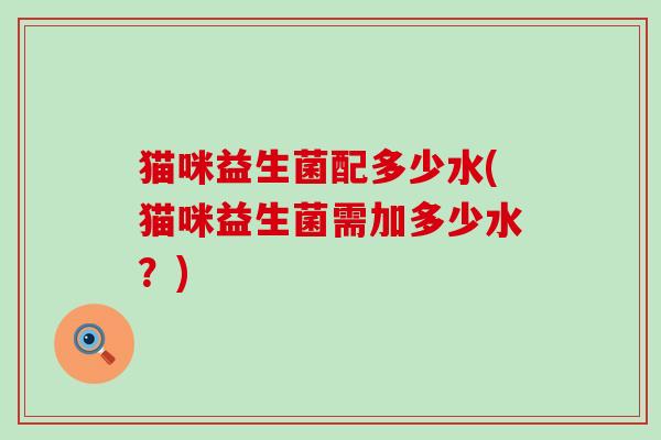 猫咪益生菌配多少水(猫咪益生菌需加多少水？)
