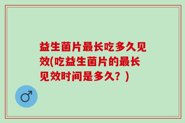 益生菌片长吃多久见效(吃益生菌片的长见效时间是多久？)