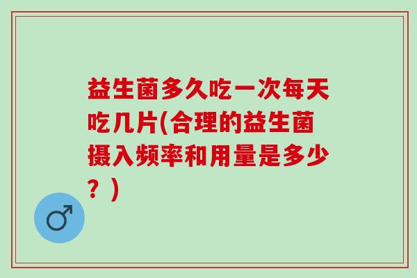益生菌多久吃一次每天吃几片(合理的益生菌摄入频率和用量是多少？)