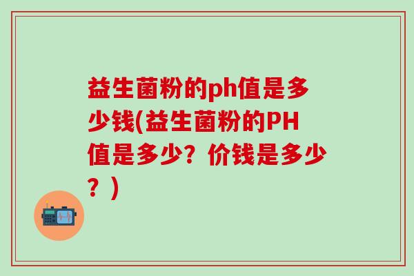 益生菌粉的ph值是多少钱(益生菌粉的PH值是多少？价钱是多少？)