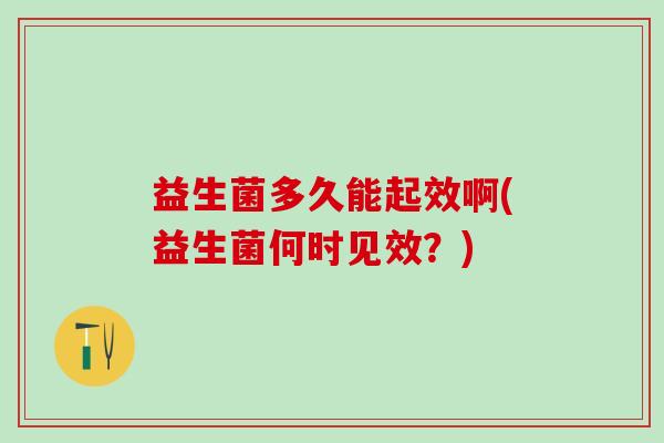 益生菌多久能起效啊(益生菌何时见效？)