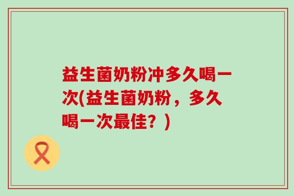 益生菌奶粉冲多久喝一次(益生菌奶粉，多久喝一次佳？)