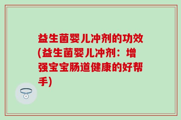 益生菌婴儿冲剂的功效(益生菌婴儿冲剂：增强宝宝肠道健康的好帮手)