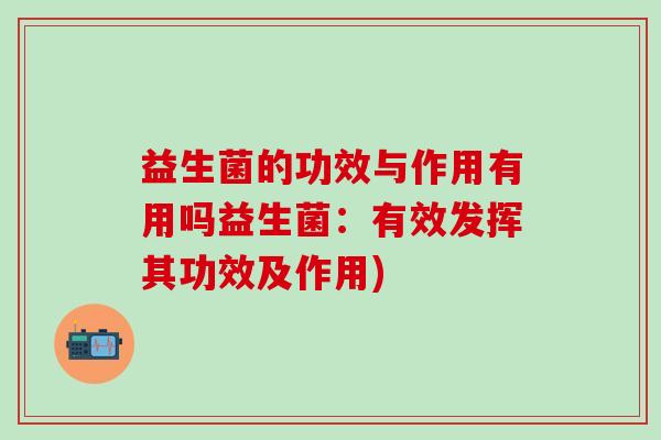 益生菌的功效与作用有用吗益生菌：有效发挥其功效及作用)