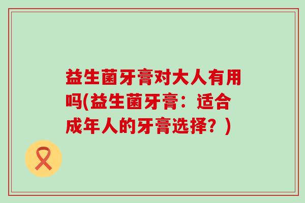 益生菌牙膏对大人有用吗(益生菌牙膏：适合成年人的牙膏选择？)