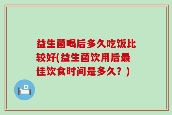 益生菌喝后多久吃饭比较好(益生菌饮用后佳饮食时间是多久？)