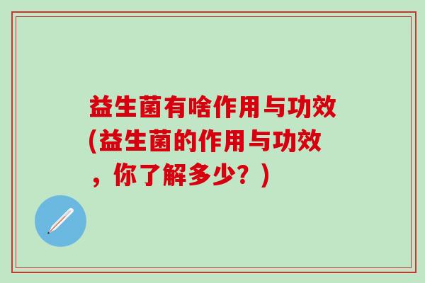 益生菌有啥作用与功效(益生菌的作用与功效，你了解多少？)