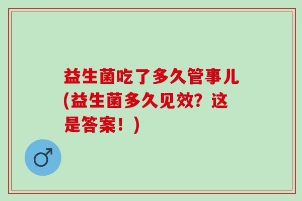 益生菌吃了多久管事儿(益生菌多久见效？这是答案！)