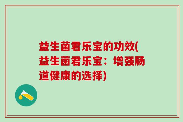 益生菌君乐宝的功效(益生菌君乐宝：增强肠道健康的选择)