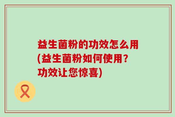 益生菌粉的功效怎么用(益生菌粉如何使用？功效让您惊喜)