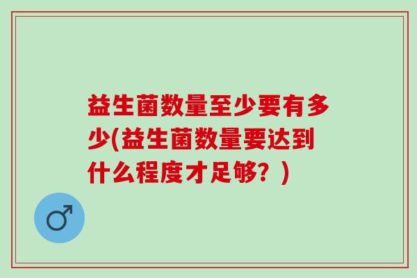 益生菌数量至少要有多少(益生菌数量要达到什么程度才足够？)