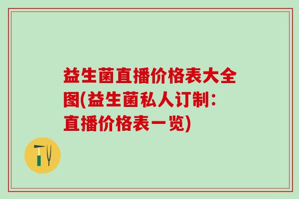 益生菌直播价格表大全图(益生菌私人订制：直播价格表一览)