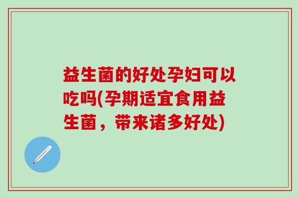 益生菌的好处孕妇可以吃吗(孕期适宜食用益生菌，带来诸多好处)