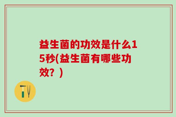 益生菌的功效是什么15秒(益生菌有哪些功效？)
