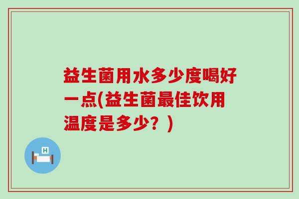 益生菌用水多少度喝好一点(益生菌佳饮用温度是多少？)