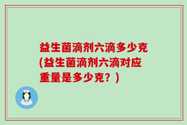 益生菌滴剂六滴多少克(益生菌滴剂六滴对应重量是多少克？)