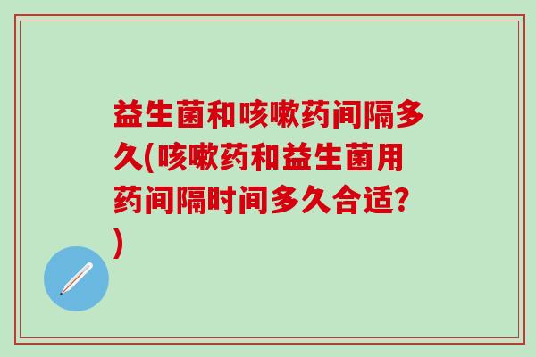 益生菌和药间隔多久(药和益生菌用药间隔时间多久合适？)