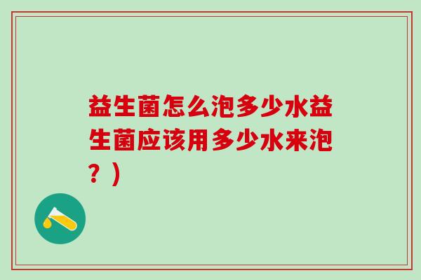 益生菌怎么泡多少水益生菌应该用多少水来泡？)