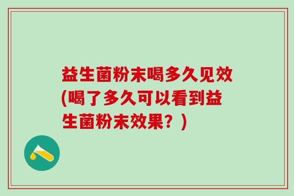益生菌粉末喝多久见效(喝了多久可以看到益生菌粉末效果？)