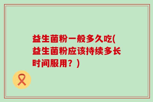 益生菌粉一般多久吃(益生菌粉应该持续多长时间服用？)