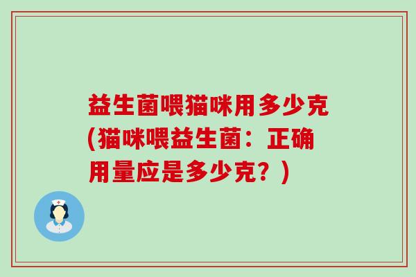 益生菌喂猫咪用多少克(猫咪喂益生菌：正确用量应是多少克？)
