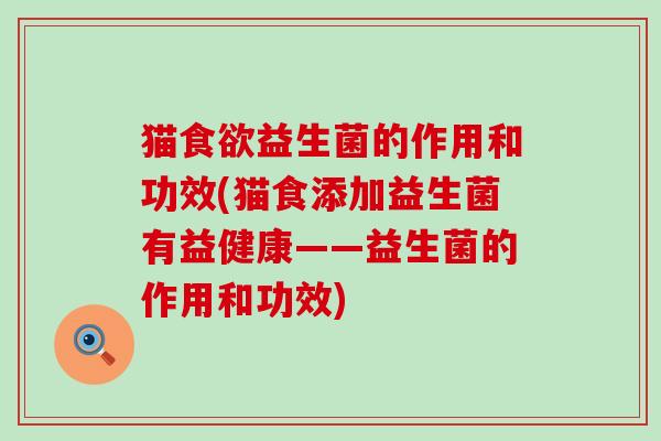 猫益生菌的作用和功效(猫食添加益生菌有益健康——益生菌的作用和功效)