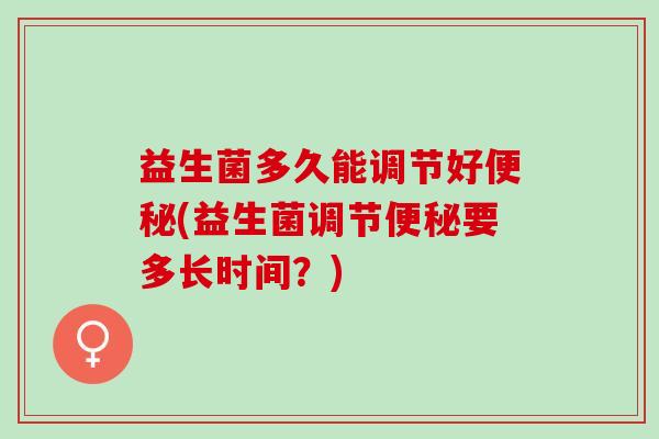 益生菌多久能调节好(益生菌调节要多长时间？)