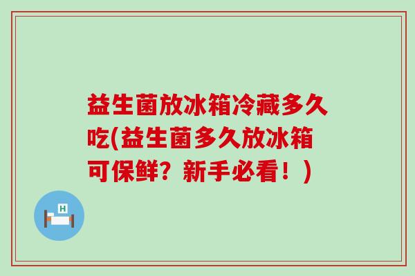 益生菌放冰箱冷藏多久吃(益生菌多久放冰箱可保鲜？新手必看！)