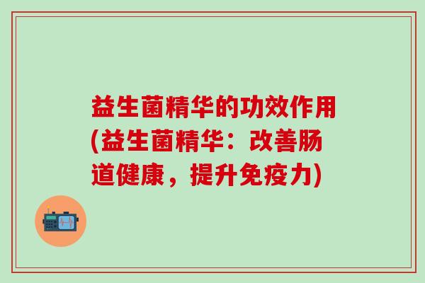 益生菌精华的功效作用(益生菌精华：改善肠道健康，提升力)