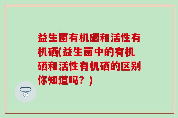 益生菌有机硒和活性有机硒(益生菌中的有机硒和活性有机硒的区别你知道吗？)