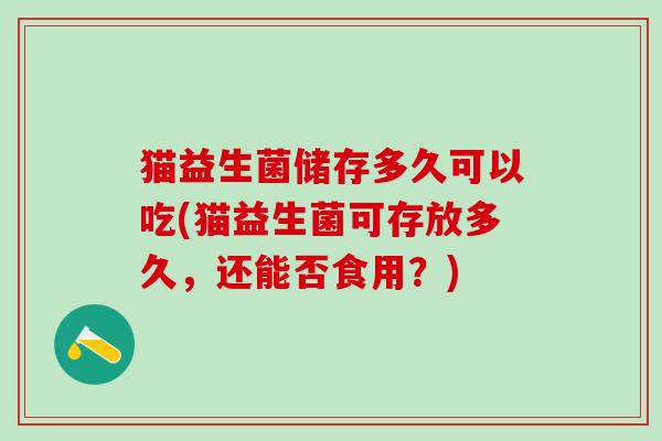 猫益生菌储存多久可以吃(猫益生菌可存放多久，还能否食用？)