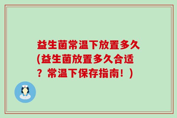 益生菌常温下放置多久(益生菌放置多久合适？常温下保存指南！)