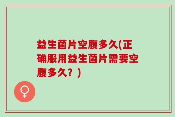 益生菌片空腹多久(正确服用益生菌片需要空腹多久？)