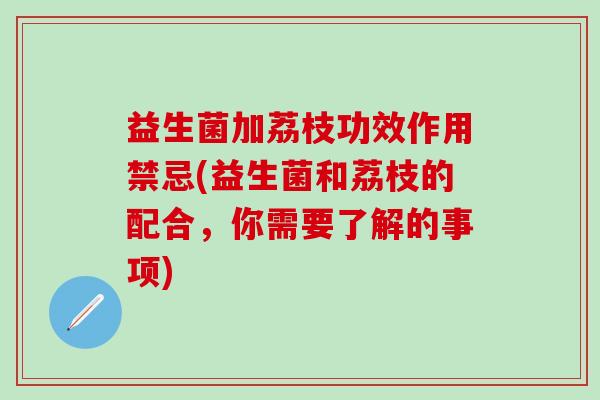 益生菌加荔枝功效作用禁忌(益生菌和荔枝的配合，你需要了解的事项)