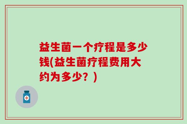 益生菌一个疗程是多少钱(益生菌疗程费用大约为多少？)