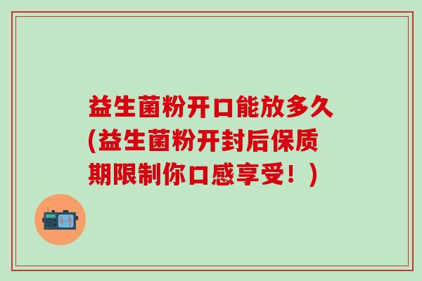 益生菌粉开口能放多久(益生菌粉开封后保质期限制你口感享受！)